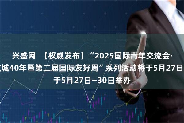 兴盛网  【权威发布】“2025国际青年交流会·淄博国际友城40年暨第二届国际友好周”系列活动将于5月27日—30日举办