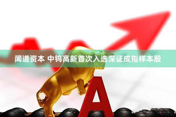 闻道资本 中钨高新首次入选深证成指样本股
