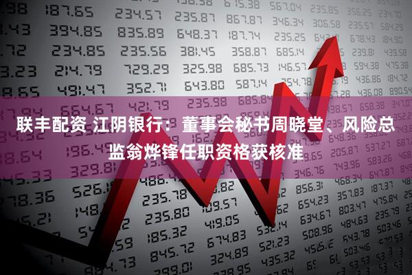 联丰配资 江阴银行：董事会秘书周晓堂、风险总监翁烨锋任职资格获核准