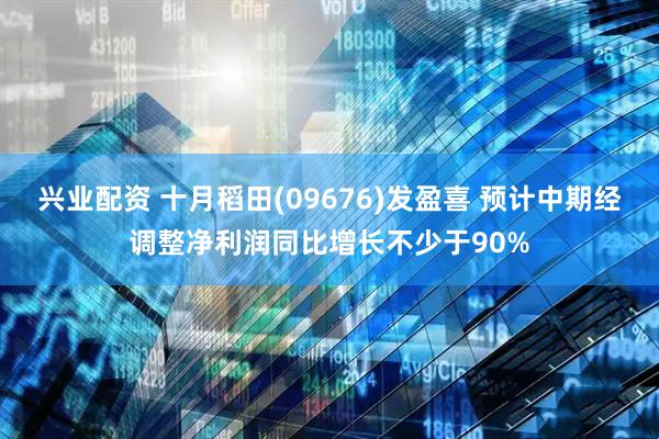 兴业配资 十月稻田(09676)发盈喜 预计中期经调整净利润同比增长不少于90%