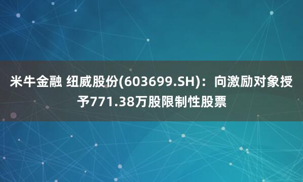 米牛金融 纽威股份(603699.SH)：向激励对象授予771.38万股限制性股票