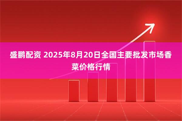 盛鹏配资 2025年8月20日全国主要批发市场香菜价格行情