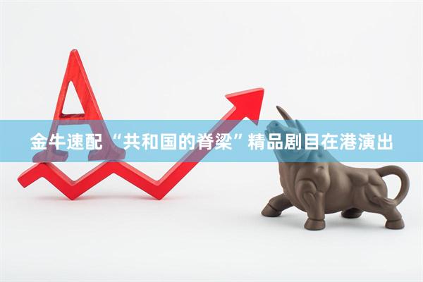 金牛速配 “共和国的脊梁”精品剧目在港演出