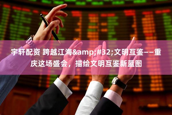 宇轩配资 跨越江海&#32;文明互鉴——重庆这场盛会，描绘文明互鉴新蓝图