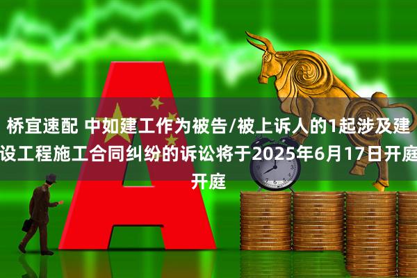 桥宜速配 中如建工作为被告/被上诉人的1起涉及建设工程施工合同纠纷的诉讼将于2025年6月17日开庭