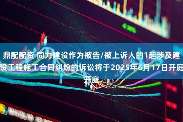 鼎配配资 同力建设作为被告/被上诉人的1起涉及建设工程施工合同纠纷的诉讼将于2025年6月17日开庭