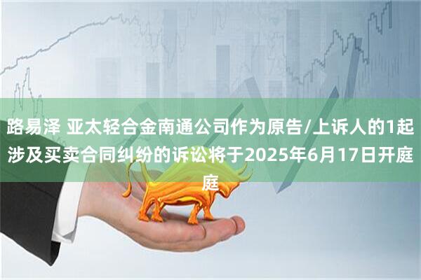 路易泽 亚太轻合金南通公司作为原告/上诉人的1起涉及买卖合同纠纷的诉讼将于2025年6月17日开庭