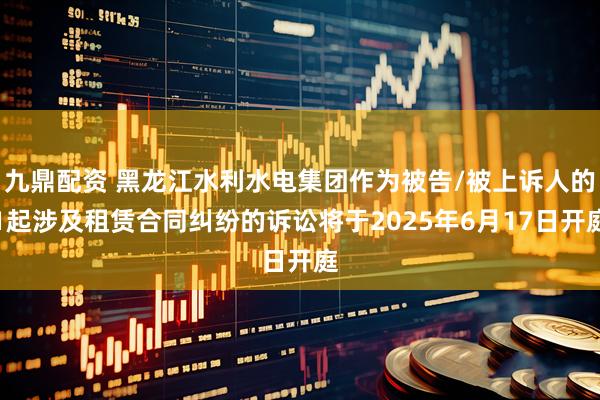 九鼎配资 黑龙江水利水电集团作为被告/被上诉人的1起涉及租赁合同纠纷的诉讼将于2025年6月17日开庭