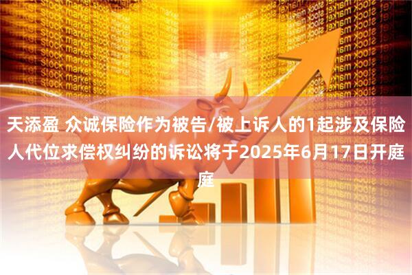 天添盈 众诚保险作为被告/被上诉人的1起涉及保险人代位求偿权纠纷的诉讼将于2025年6月17日开庭