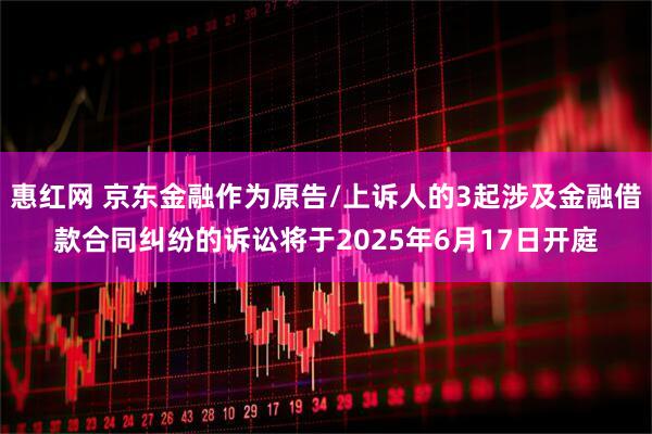 惠红网 京东金融作为原告/上诉人的3起涉及金融借款合同纠纷的诉讼将于2025年6月17日开庭