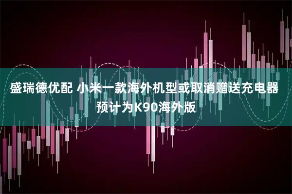盛瑞德优配 小米一款海外机型或取消赠送充电器 预计为K90海外版