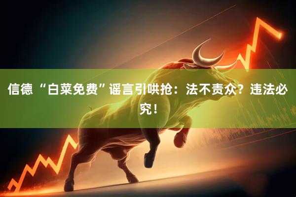 信德 “白菜免费”谣言引哄抢：法不责众？违法必究！