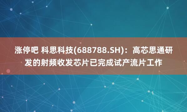 涨停吧 科思科技(688788.SH)：高芯思通研发的射频收发芯片已完成试产流片工作