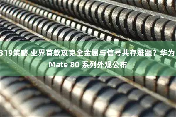 319策略 业界首款攻克全金属与信号共存难题？华为 Mate 80 系列外观公布