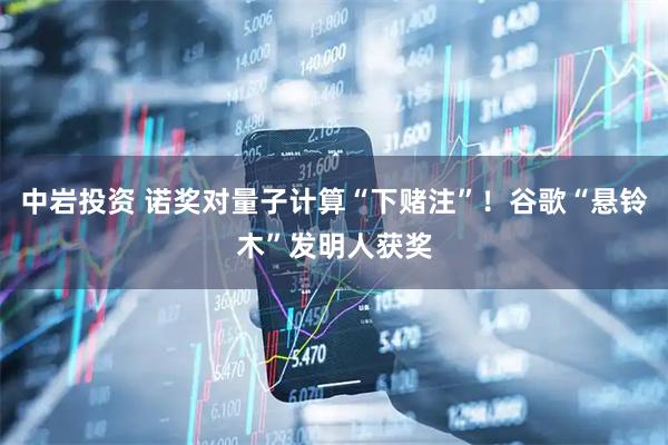 中岩投资 诺奖对量子计算“下赌注”！谷歌“悬铃木”发明人获奖