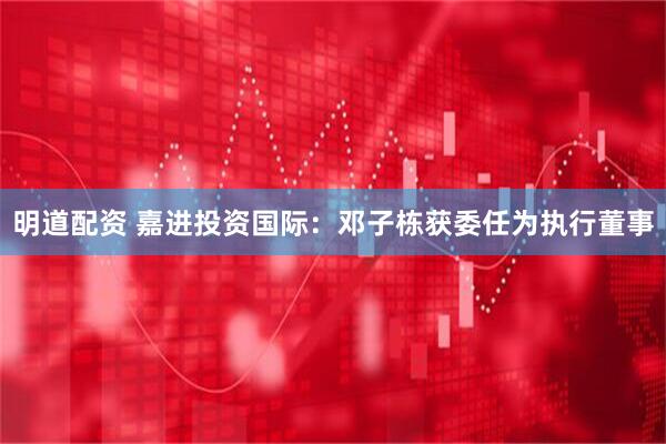 明道配资 嘉进投资国际：邓子栋获委任为执行董事
