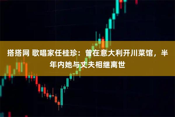 搭搭网 歌唱家任桂珍：曾在意大利开川菜馆，半年内她与丈夫相继离世