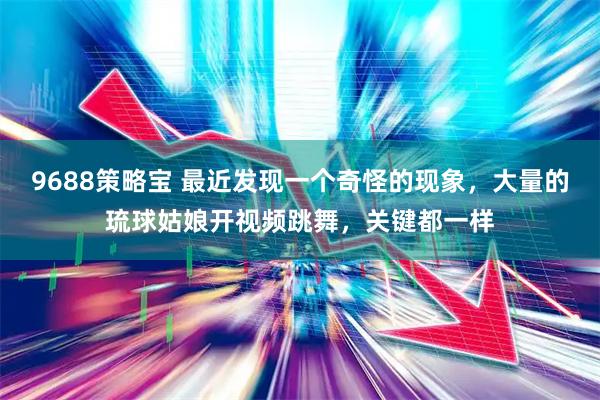 9688策略宝 最近发现一个奇怪的现象，大量的琉球姑娘开视频跳舞，关键都一样