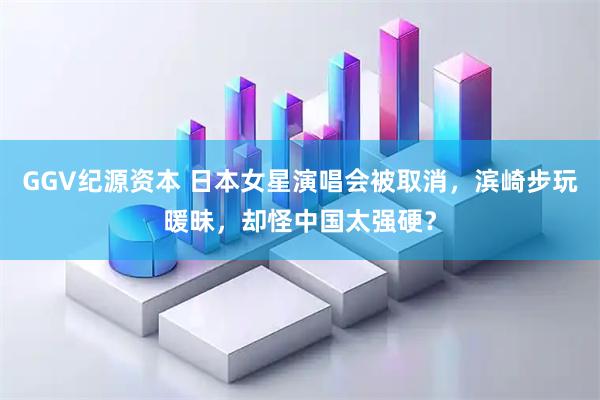 GGV纪源资本 日本女星演唱会被取消，滨崎步玩暖昧，却怪中国太强硬？