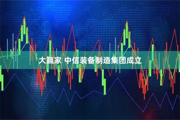 大赢家 中信装备制造集团成立