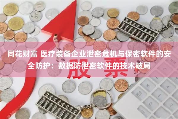 同花财富 医疗装备企业泄密危机与保密软件的安全防护：数据防泄密软件的技术破局