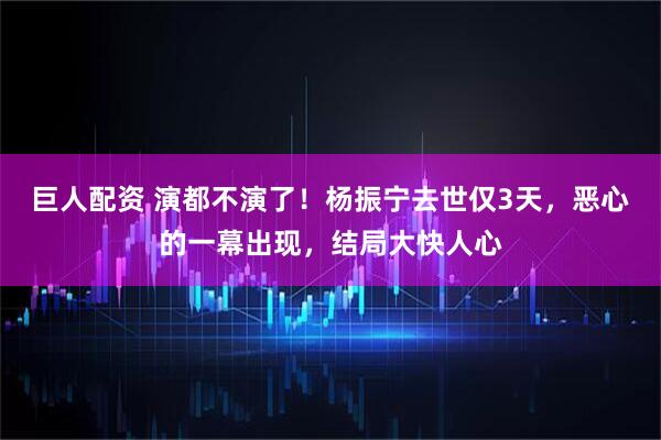 巨人配资 演都不演了！杨振宁去世仅3天，恶心的一幕出现，结局大快人心