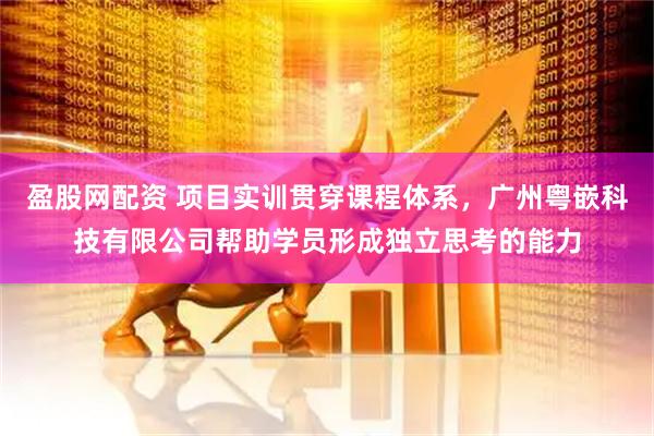 盈股网配资 项目实训贯穿课程体系，广州粤嵌科技有限公司帮助学员形成独立思考的能力