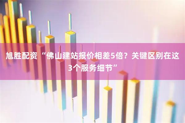 旭胜配资 “佛山建站报价相差5倍？关键区别在这3个服务细节”