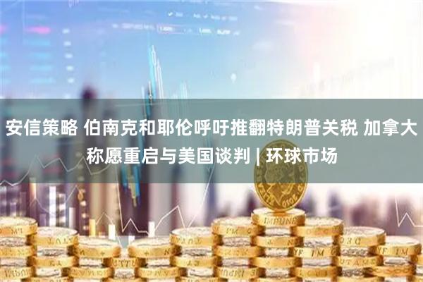 安信策略 伯南克和耶伦呼吁推翻特朗普关税 加拿大称愿重启与美国谈判 | 环球市场