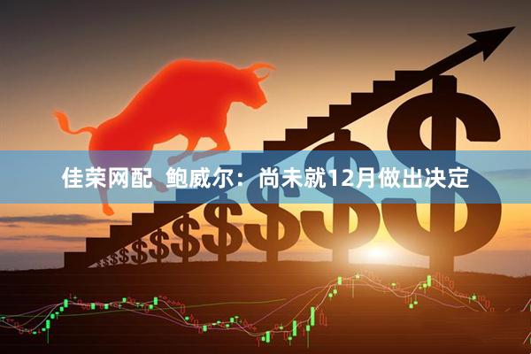 佳荣网配  鲍威尔：尚未就12月做出决定