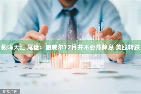 毅鸣天汇 尾盘：鲍威尔12月并不必然降息 美股转跌