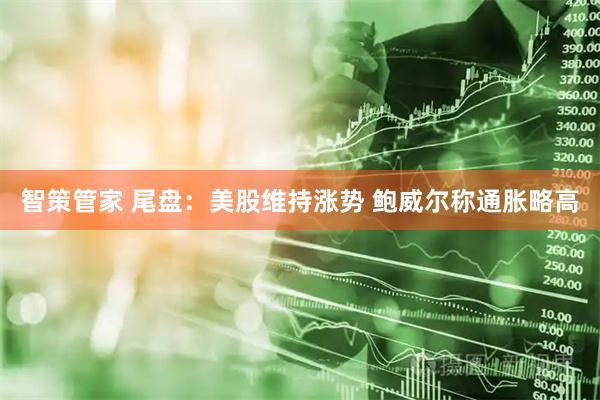智策管家 尾盘：美股维持涨势 鲍威尔称通胀略高