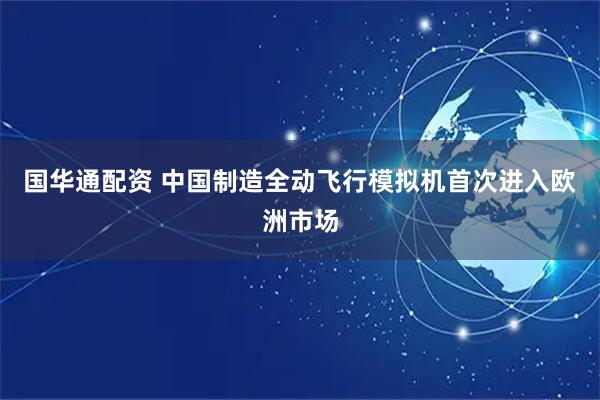 国华通配资 中国制造全动飞行模拟机首次进入欧洲市场