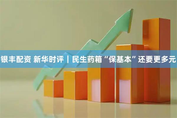 银丰配资 新华时评｜民生药箱“保基本”还要更多元