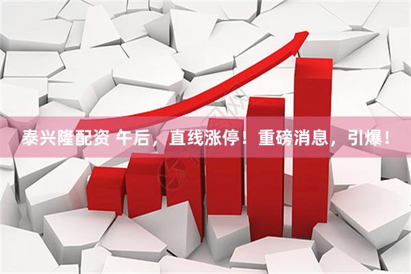 泰兴隆配资 午后，直线涨停！重磅消息，引爆！