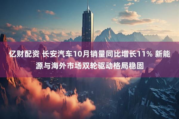亿财配资 长安汽车10月销量同比增长11% 新能源与海外市场双轮驱动格局稳固
