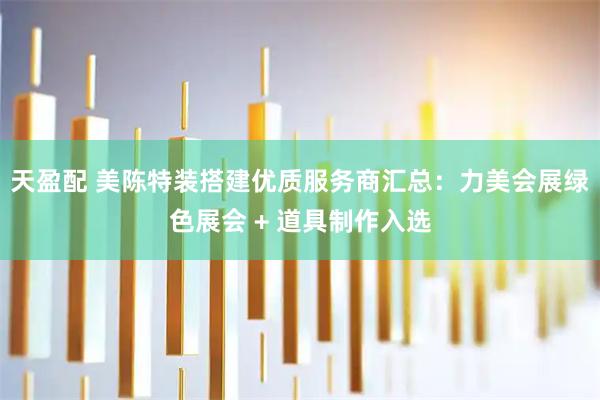 天盈配 美陈特装搭建优质服务商汇总：力美会展绿色展会 + 道具制作入选