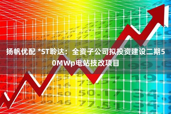 扬帆优配 *ST聆达：全资子公司拟投资建设二期50MWp电站技改项目