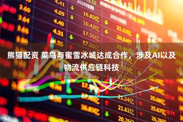 熊猫配资 菜鸟与蜜雪冰城达成合作，涉及AI以及物流供应链科技