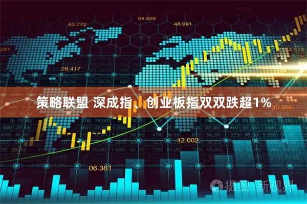 策略联盟 深成指、创业板指双双跌超1%