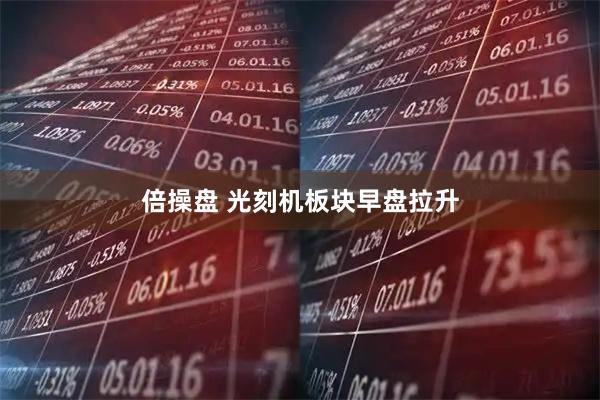 倍操盘 光刻机板块早盘拉升