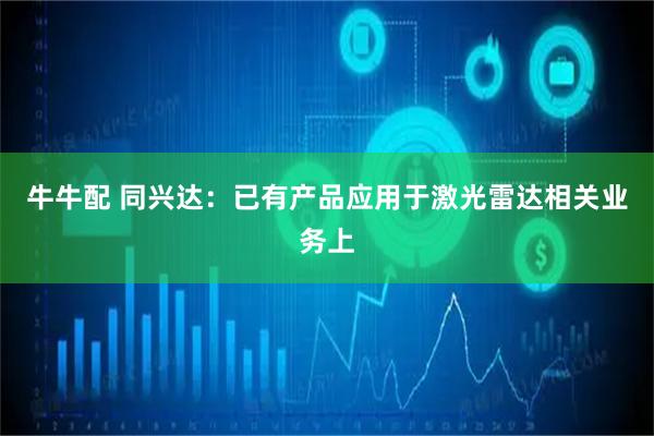 牛牛配 同兴达：已有产品应用于激光雷达相关业务上
