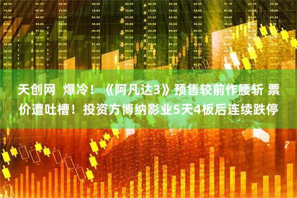 天创网  爆冷！《阿凡达3》预售较前作腰斩 票价遭吐槽！投资方博纳影业5天4板后连续跌停
