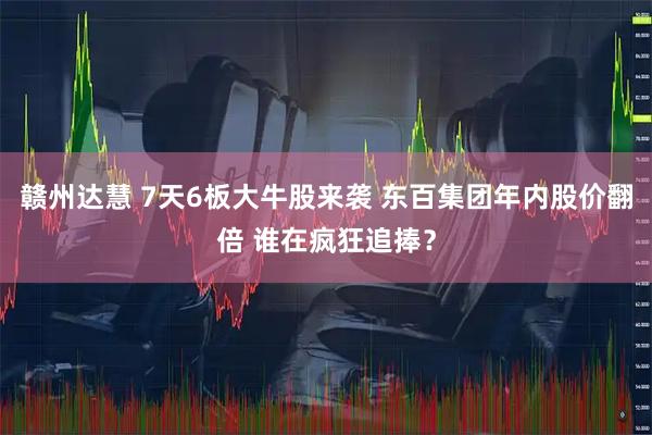赣州达慧 7天6板大牛股来袭 东百集团年内股价翻倍 谁在疯狂追捧？
