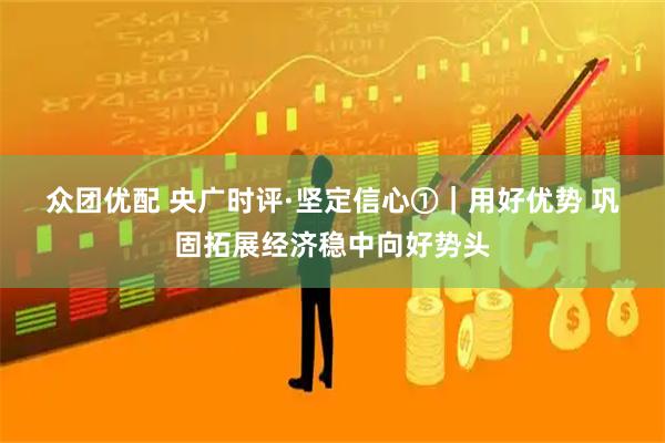 众团优配 央广时评·坚定信心①｜用好优势 巩固拓展经济稳中向好势头