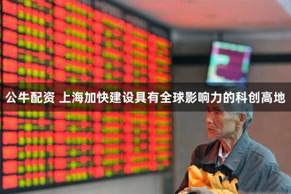 公牛配资 上海加快建设具有全球影响力的科创高地