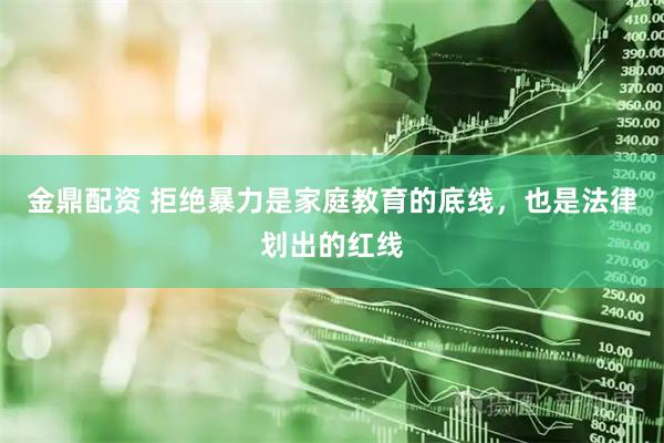 金鼎配资 拒绝暴力是家庭教育的底线，也是法律划出的红线