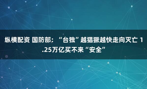 纵横配资 国防部：“台独”越猖獗越快走向灭亡 1.25万亿买不来“安全”