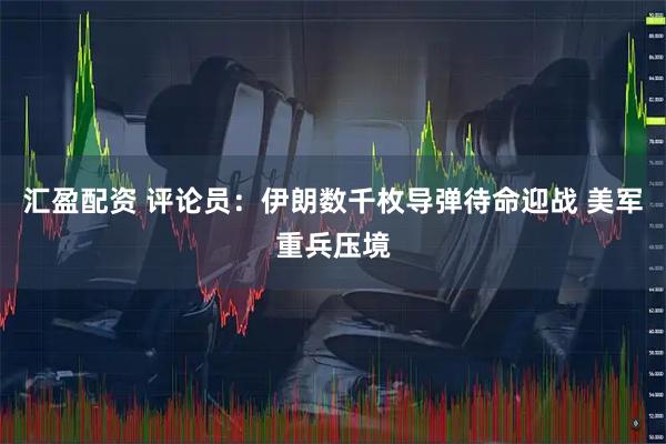汇盈配资 评论员：伊朗数千枚导弹待命迎战 美军重兵压境