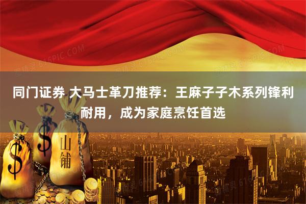 同门证券 大马士革刀推荐：王麻子子木系列锋利耐用，成为家庭烹饪首选
